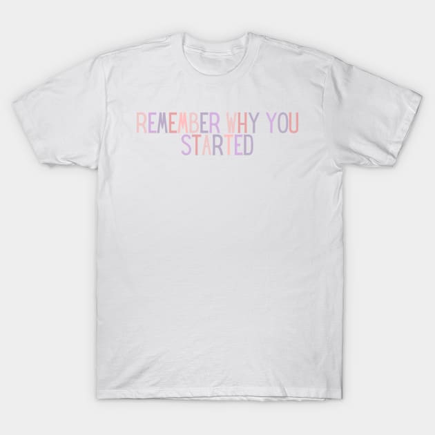 Remember Why You Started - Motivational and Inspiring Work Quotes T-Shirt by BloomingDiaries